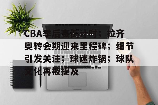 体育游戏-关于CBA季后赛倒计时；拉齐奥转会期迎来里程碑；细节引发关注；球迷炸锅；球队文化再被提及的信息-体育游戏